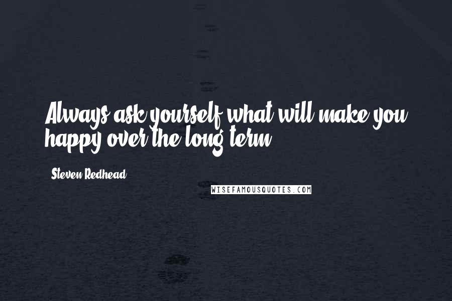 Steven Redhead Quotes: Always ask yourself what will make you happy over the long term.