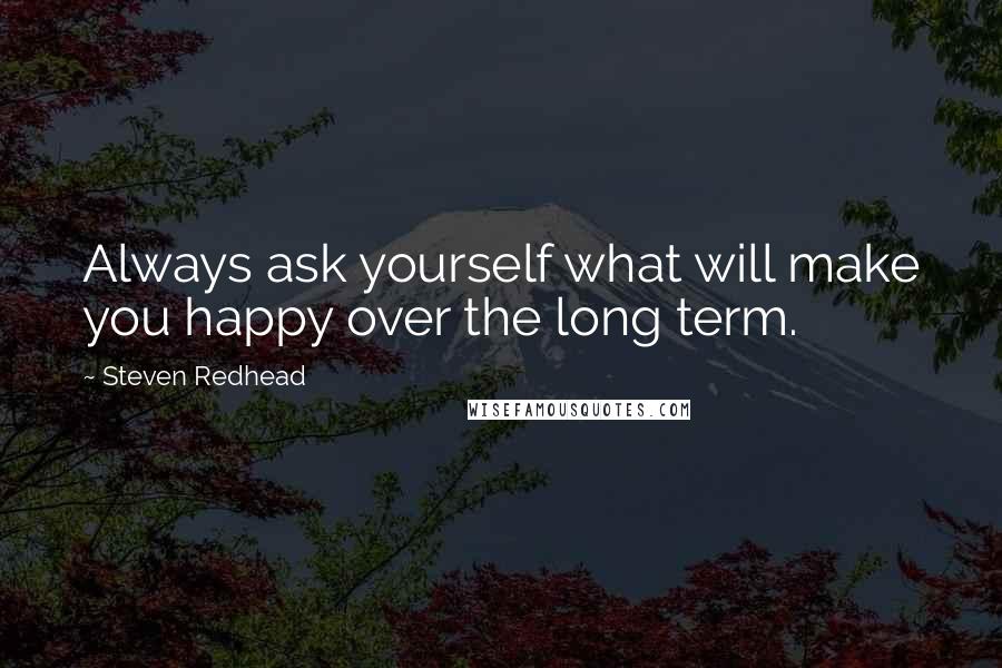 Steven Redhead Quotes: Always ask yourself what will make you happy over the long term.