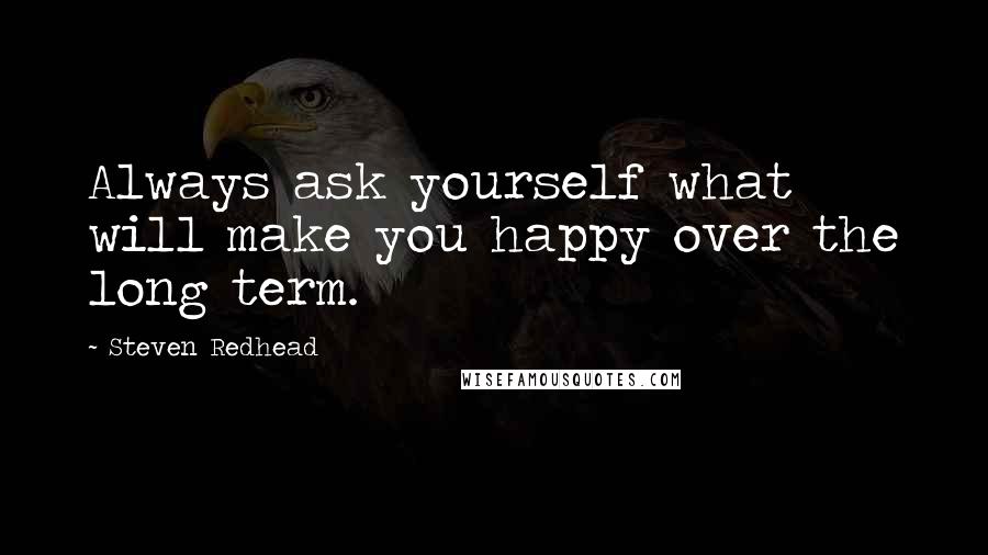 Steven Redhead Quotes: Always ask yourself what will make you happy over the long term.