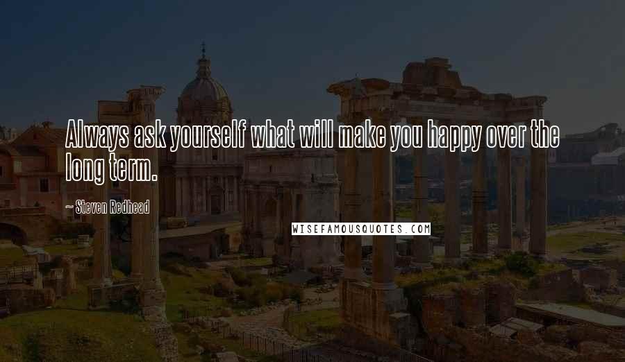 Steven Redhead Quotes: Always ask yourself what will make you happy over the long term.