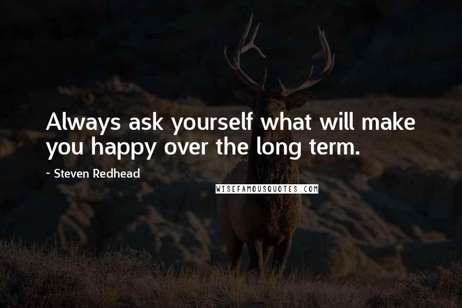 Steven Redhead Quotes: Always ask yourself what will make you happy over the long term.