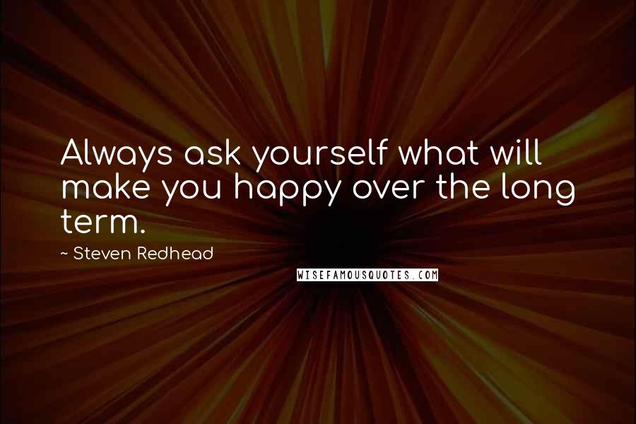 Steven Redhead Quotes: Always ask yourself what will make you happy over the long term.