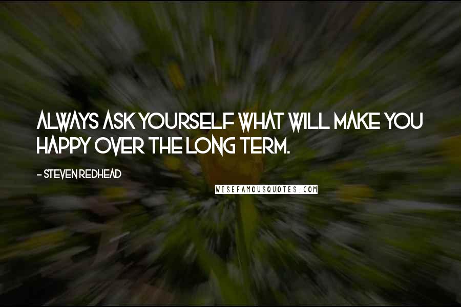 Steven Redhead Quotes: Always ask yourself what will make you happy over the long term.