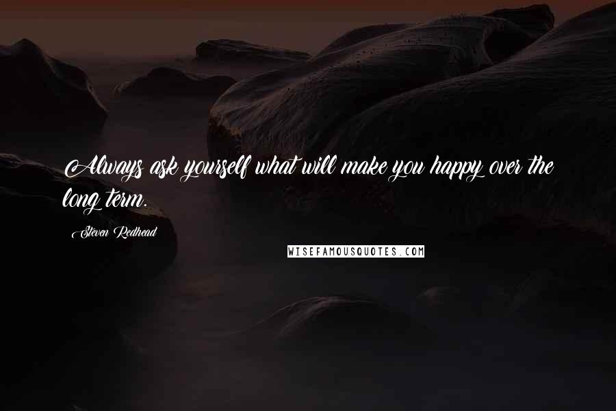 Steven Redhead Quotes: Always ask yourself what will make you happy over the long term.