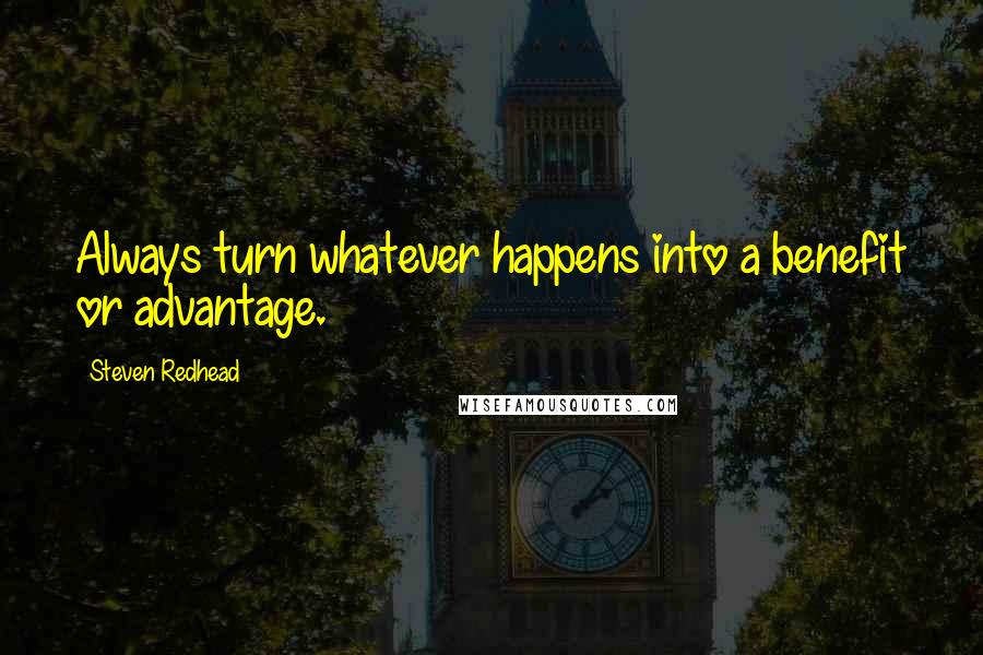 Steven Redhead Quotes: Always turn whatever happens into a benefit or advantage.