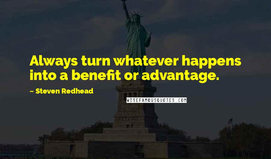 Steven Redhead Quotes: Always turn whatever happens into a benefit or advantage.