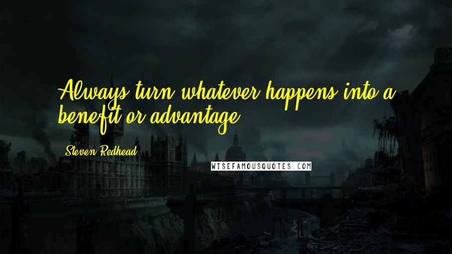 Steven Redhead Quotes: Always turn whatever happens into a benefit or advantage.