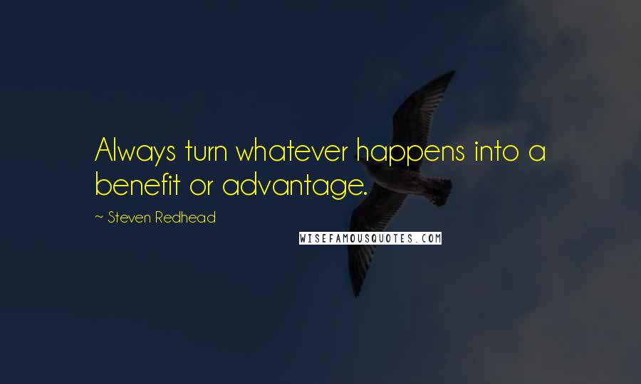 Steven Redhead Quotes: Always turn whatever happens into a benefit or advantage.
