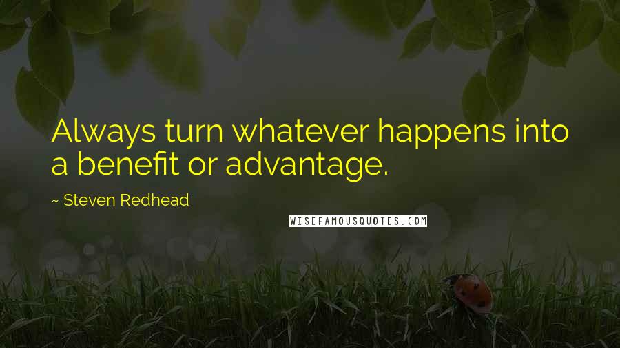 Steven Redhead Quotes: Always turn whatever happens into a benefit or advantage.