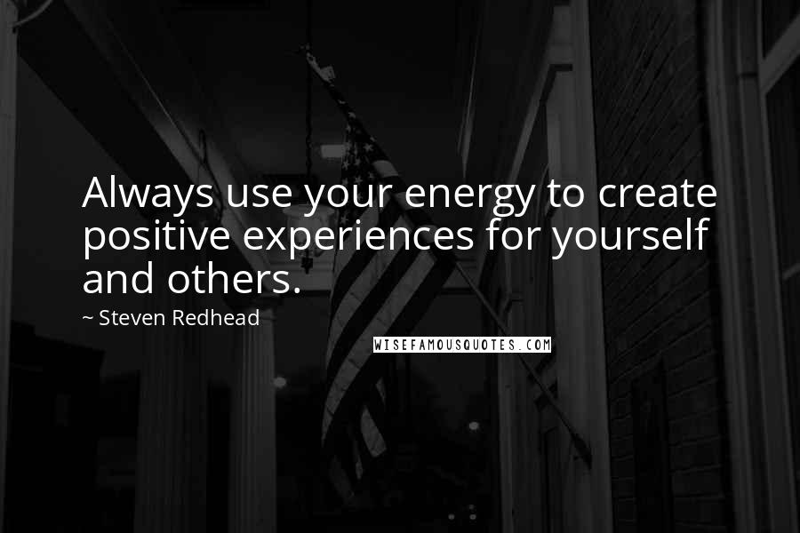 Steven Redhead Quotes: Always use your energy to create positive experiences for yourself and others.