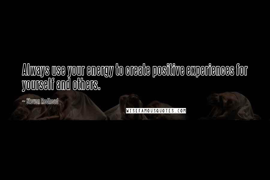 Steven Redhead Quotes: Always use your energy to create positive experiences for yourself and others.