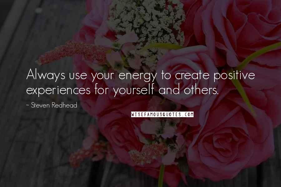 Steven Redhead Quotes: Always use your energy to create positive experiences for yourself and others.