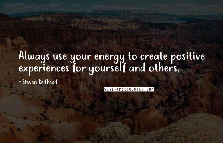 Steven Redhead Quotes: Always use your energy to create positive experiences for yourself and others.