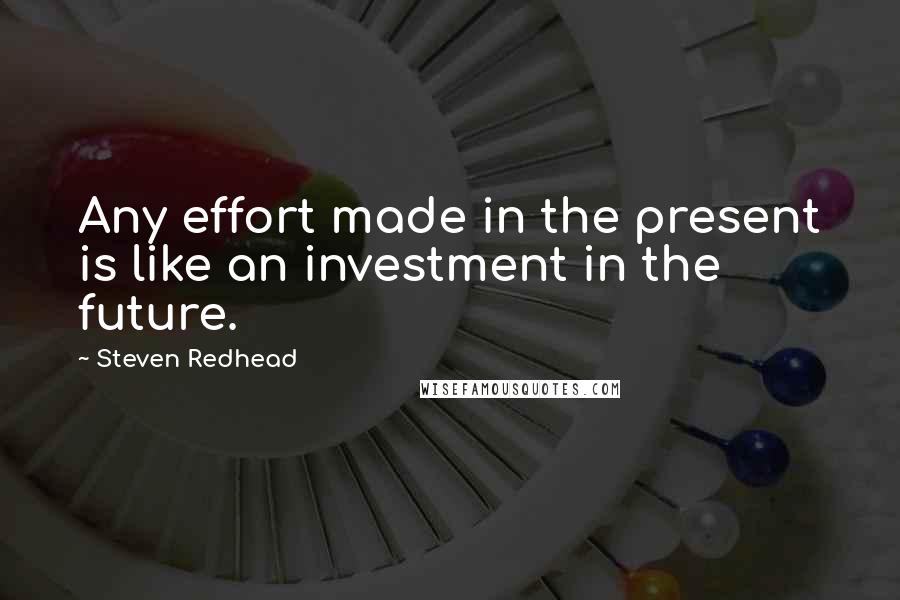Steven Redhead Quotes: Any effort made in the present is like an investment in the future.