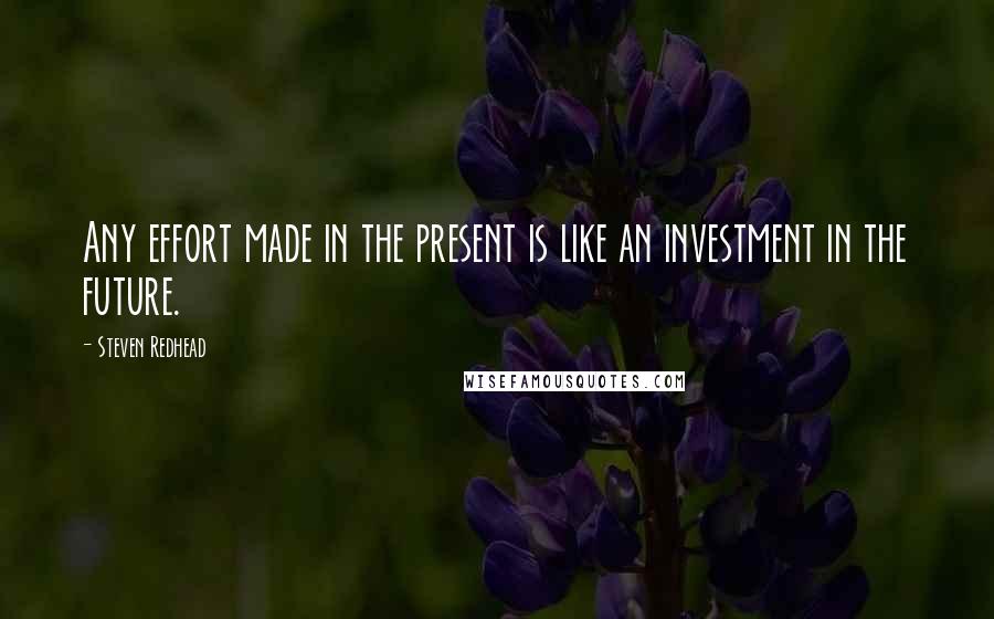 Steven Redhead Quotes: Any effort made in the present is like an investment in the future.
