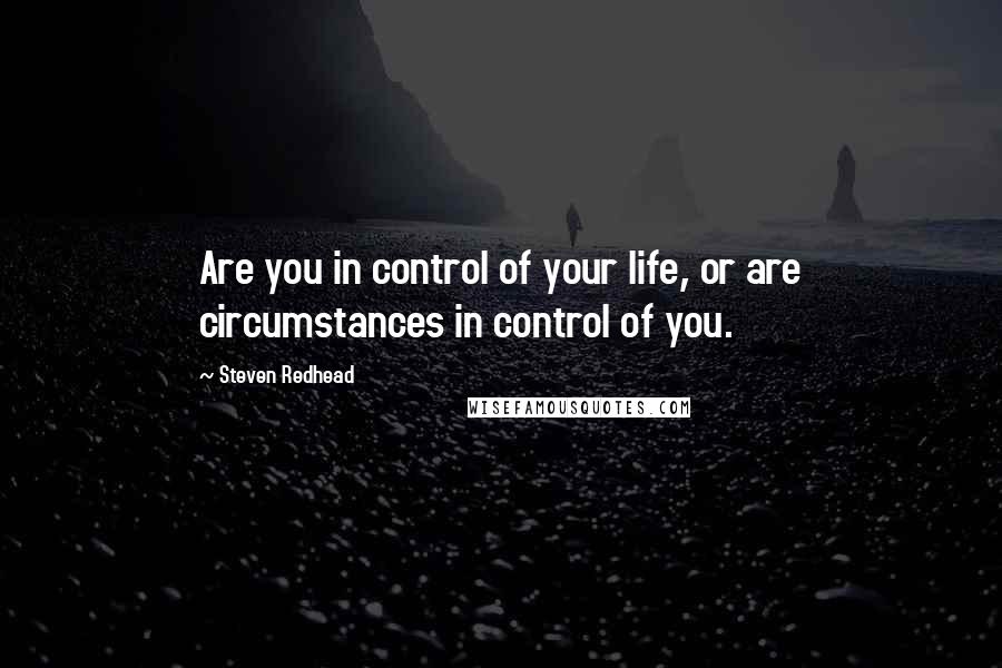 Steven Redhead Quotes: Are you in control of your life, or are circumstances in control of you.