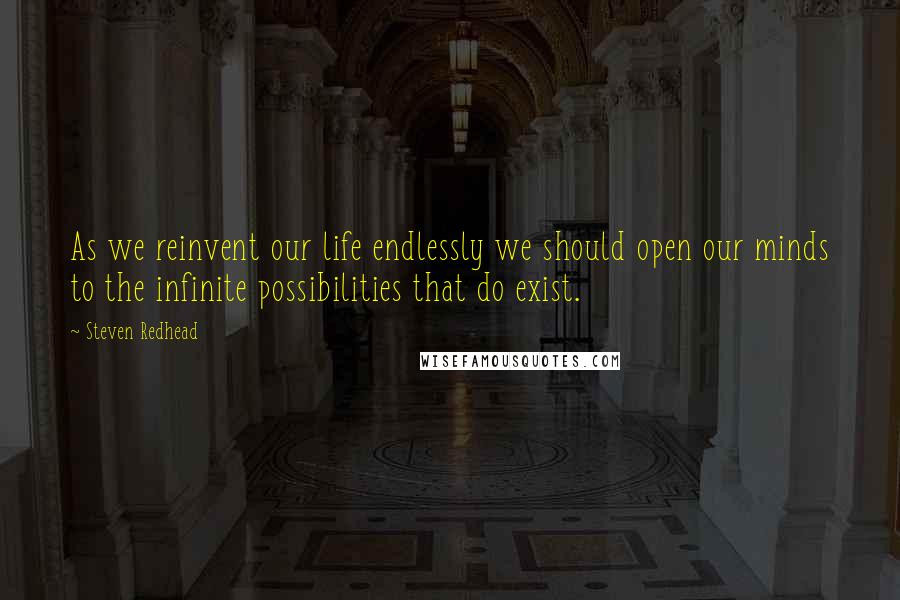 Steven Redhead Quotes: As we reinvent our life endlessly we should open our minds to the infinite possibilities that do exist.