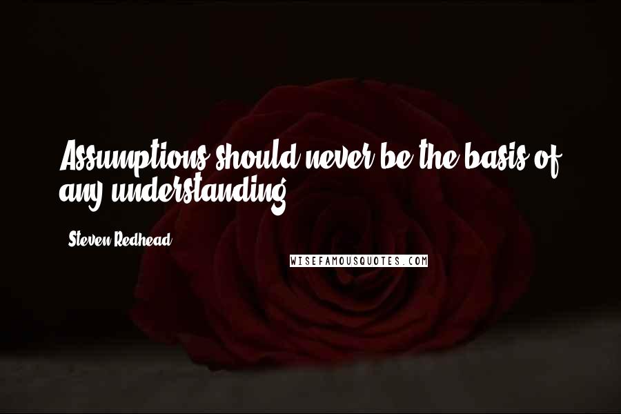 Steven Redhead Quotes: Assumptions should never be the basis of any understanding.