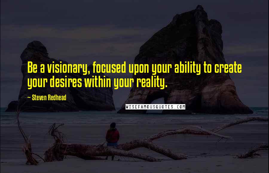 Steven Redhead Quotes: Be a visionary, focused upon your ability to create your desires within your reality.