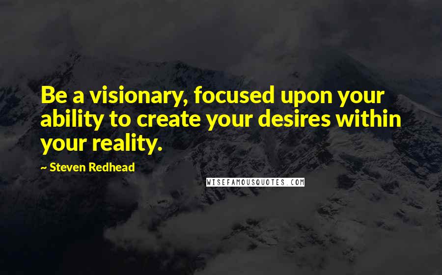 Steven Redhead Quotes: Be a visionary, focused upon your ability to create your desires within your reality.