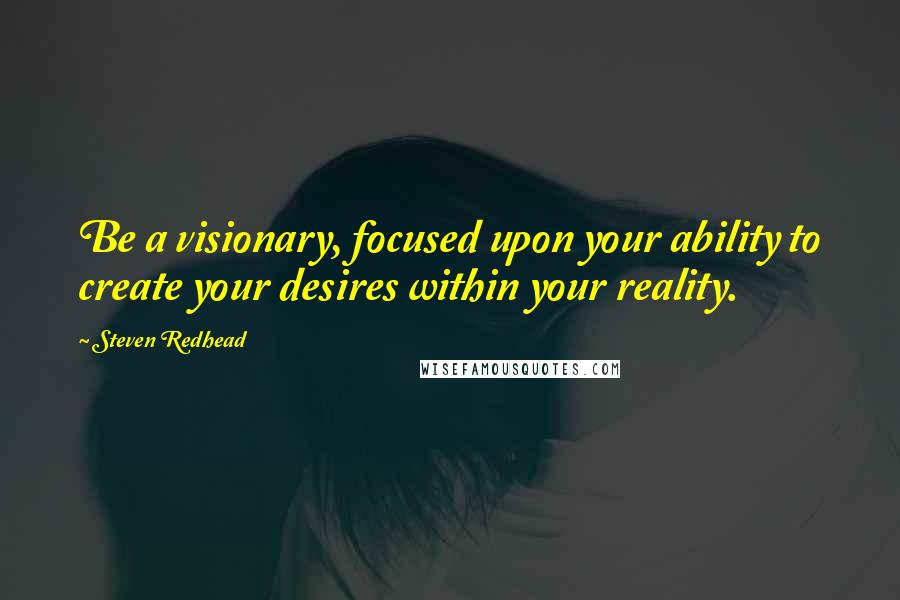 Steven Redhead Quotes: Be a visionary, focused upon your ability to create your desires within your reality.