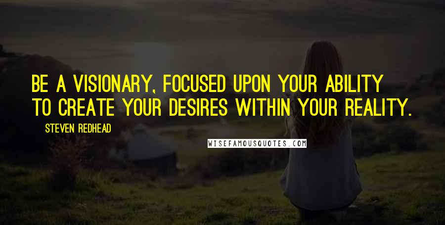 Steven Redhead Quotes: Be a visionary, focused upon your ability to create your desires within your reality.