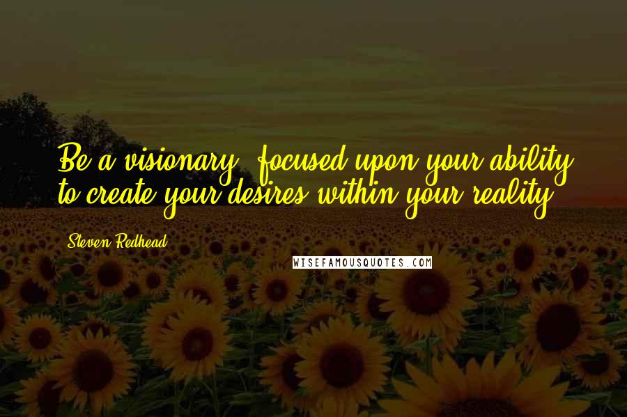 Steven Redhead Quotes: Be a visionary, focused upon your ability to create your desires within your reality.