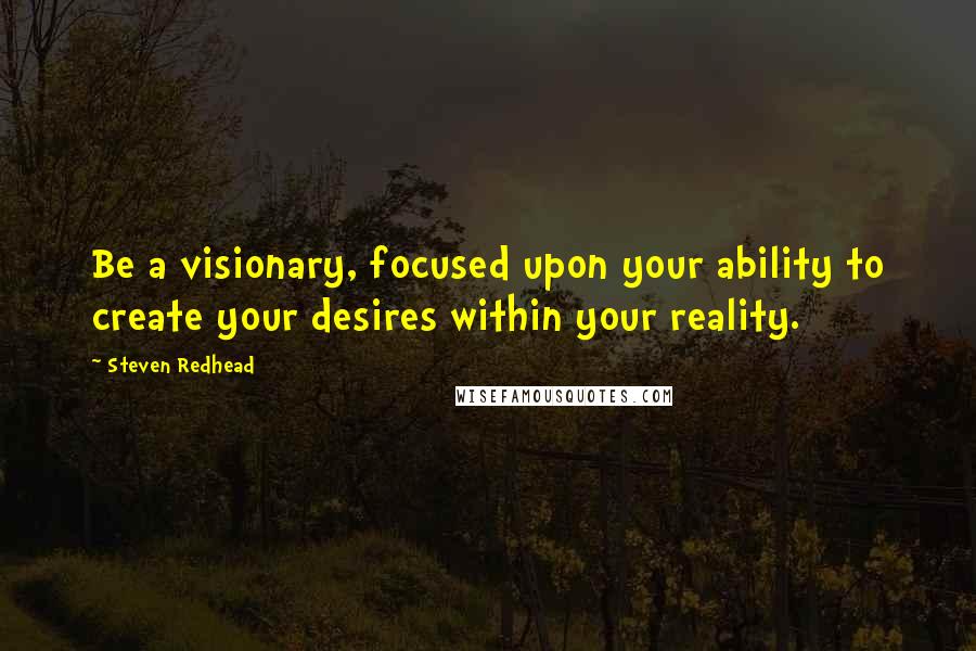 Steven Redhead Quotes: Be a visionary, focused upon your ability to create your desires within your reality.