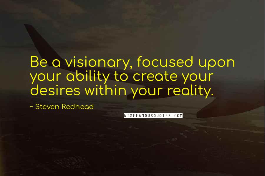 Steven Redhead Quotes: Be a visionary, focused upon your ability to create your desires within your reality.