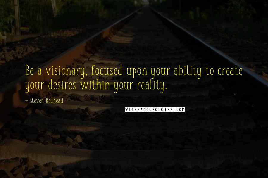 Steven Redhead Quotes: Be a visionary, focused upon your ability to create your desires within your reality.