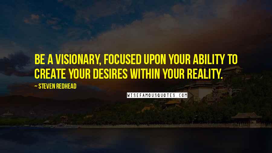 Steven Redhead Quotes: Be a visionary, focused upon your ability to create your desires within your reality.