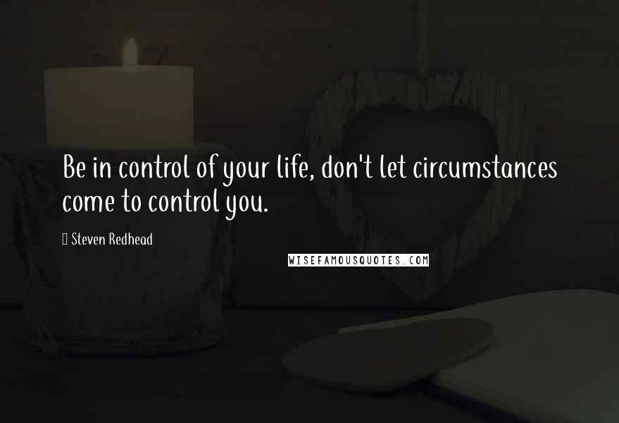 Steven Redhead Quotes: Be in control of your life, don't let circumstances come to control you.