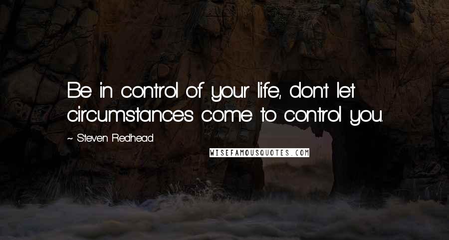 Steven Redhead Quotes: Be in control of your life, don't let circumstances come to control you.