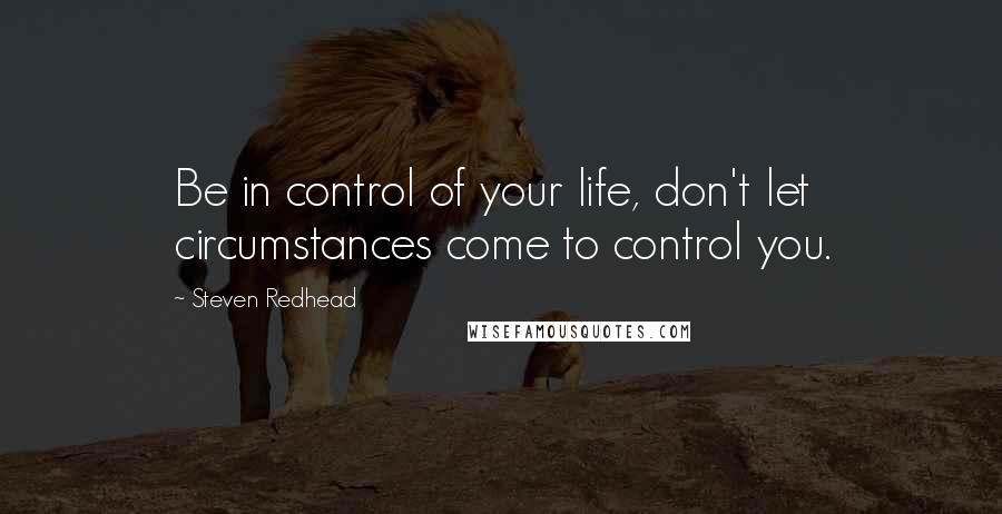 Steven Redhead Quotes: Be in control of your life, don't let circumstances come to control you.