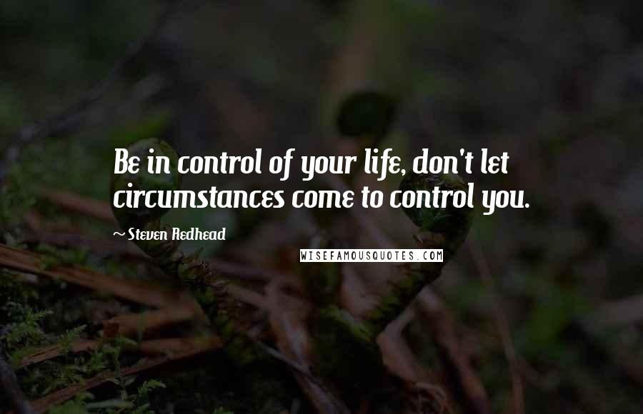 Steven Redhead Quotes: Be in control of your life, don't let circumstances come to control you.