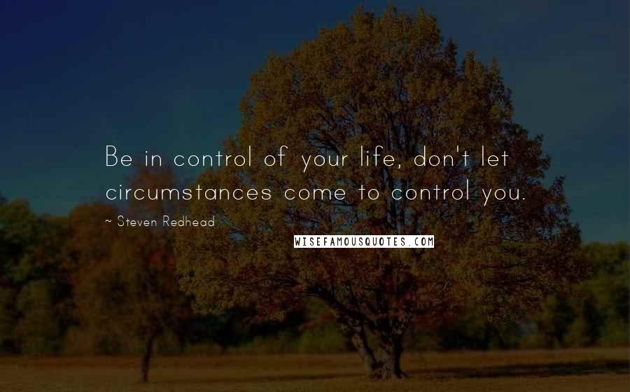 Steven Redhead Quotes: Be in control of your life, don't let circumstances come to control you.