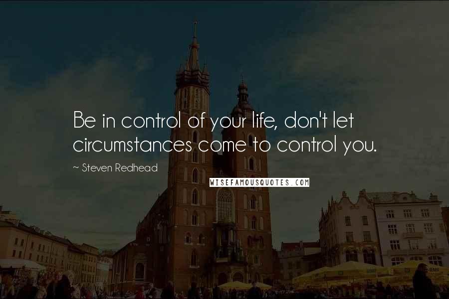 Steven Redhead Quotes: Be in control of your life, don't let circumstances come to control you.