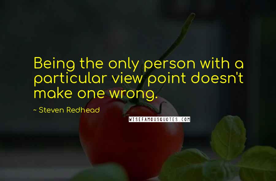 Steven Redhead Quotes: Being the only person with a particular view point doesn't make one wrong.