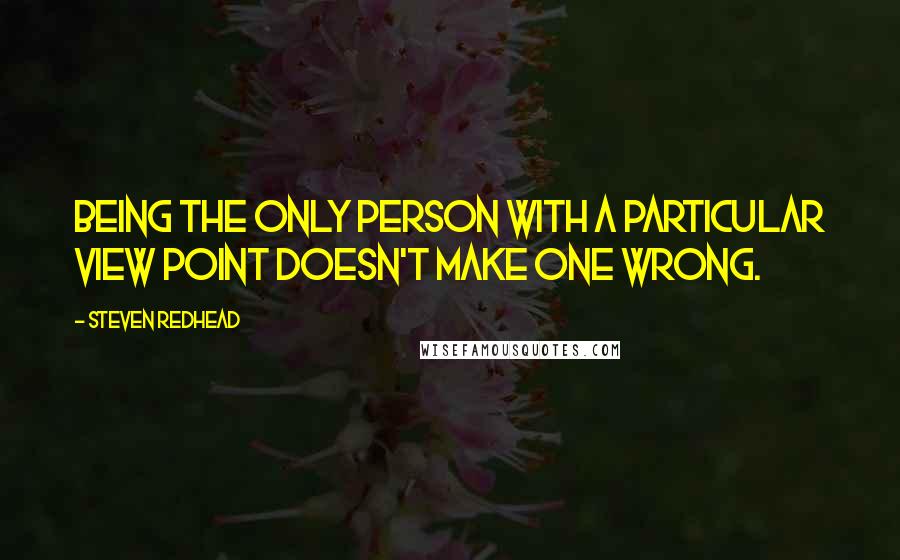 Steven Redhead Quotes: Being the only person with a particular view point doesn't make one wrong.