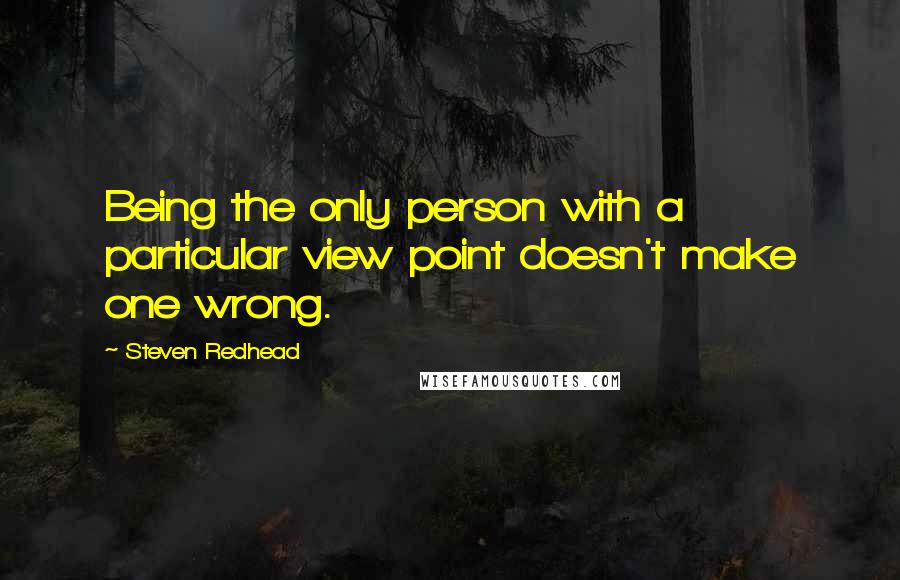 Steven Redhead Quotes: Being the only person with a particular view point doesn't make one wrong.