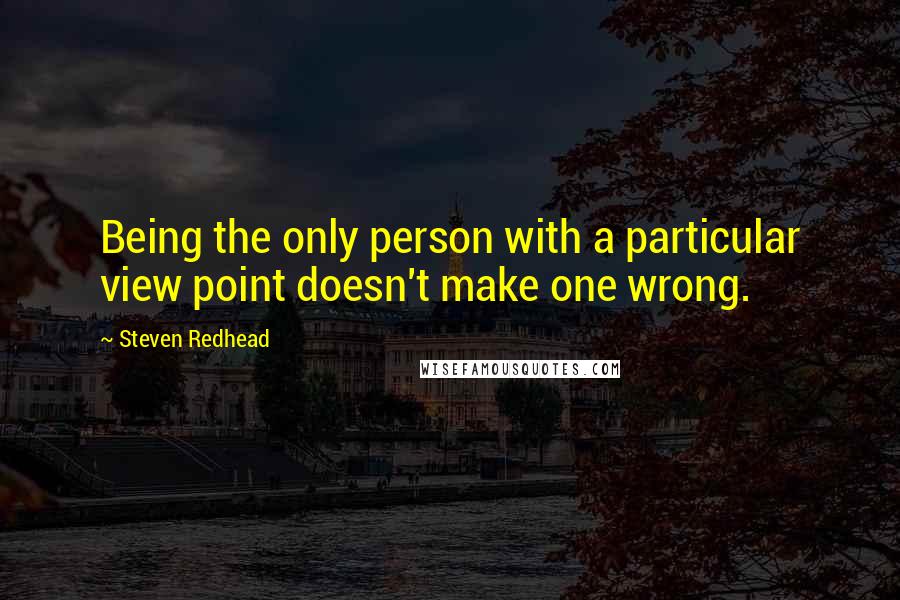 Steven Redhead Quotes: Being the only person with a particular view point doesn't make one wrong.