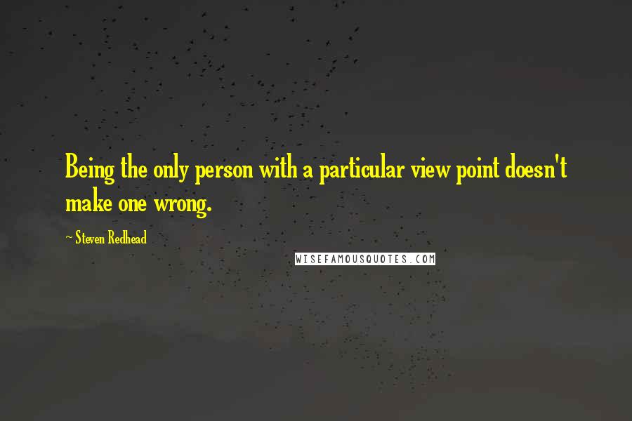 Steven Redhead Quotes: Being the only person with a particular view point doesn't make one wrong.