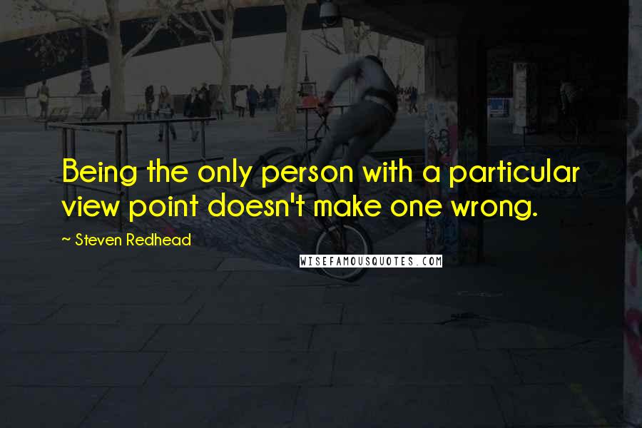 Steven Redhead Quotes: Being the only person with a particular view point doesn't make one wrong.