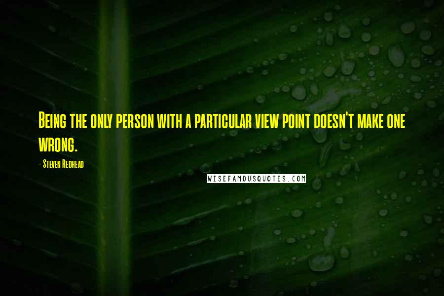 Steven Redhead Quotes: Being the only person with a particular view point doesn't make one wrong.