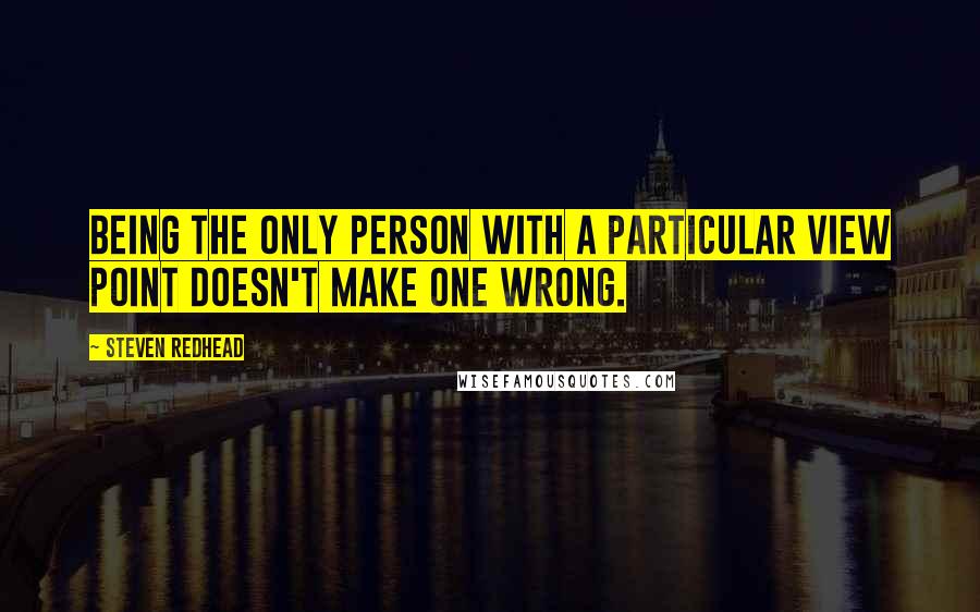 Steven Redhead Quotes: Being the only person with a particular view point doesn't make one wrong.