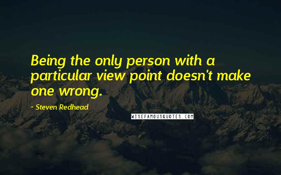 Steven Redhead Quotes: Being the only person with a particular view point doesn't make one wrong.