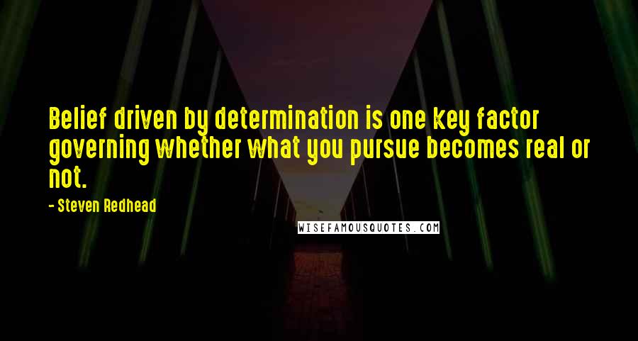 Steven Redhead Quotes: Belief driven by determination is one key factor governing whether what you pursue becomes real or not.