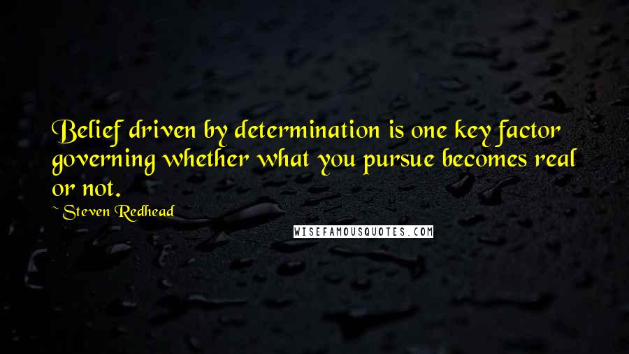 Steven Redhead Quotes: Belief driven by determination is one key factor governing whether what you pursue becomes real or not.