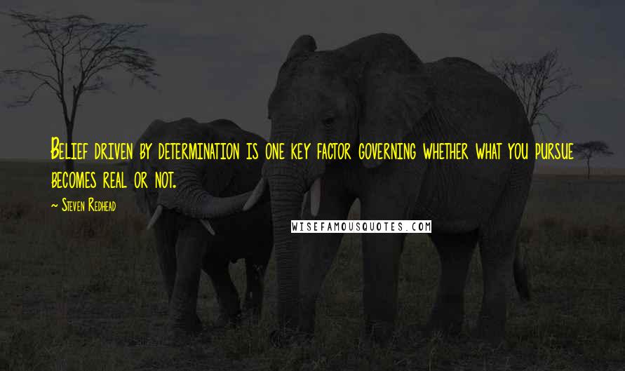 Steven Redhead Quotes: Belief driven by determination is one key factor governing whether what you pursue becomes real or not.