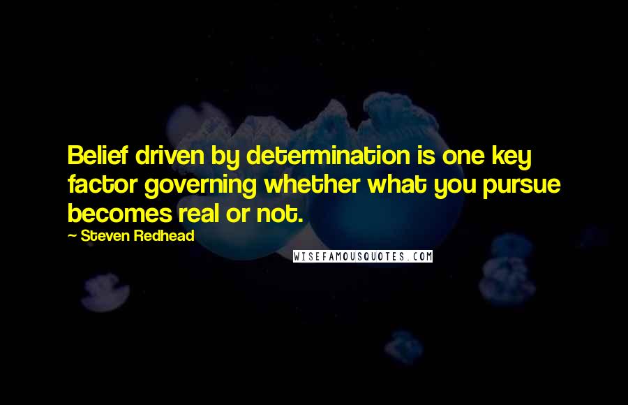 Steven Redhead Quotes: Belief driven by determination is one key factor governing whether what you pursue becomes real or not.